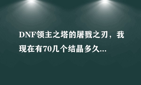 DNF领主之塔的屠戮之刃,我现在有70几个结晶多久能做出来?